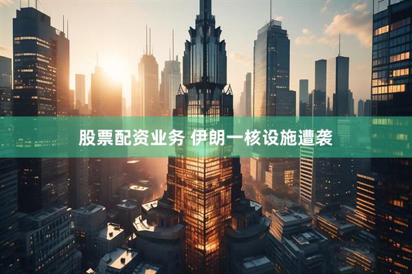 股票配资业务 伊朗一核设施遭袭