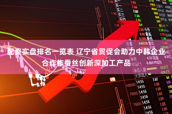 配资实盘排名一览表 辽宁省贸促会助力中韩企业合作柞蚕丝创新深加工产品