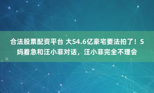 合法股票配资平台 大S4.6亿豪宅要法拍了！S妈着急和汪小菲对话，汪小菲完全不理会