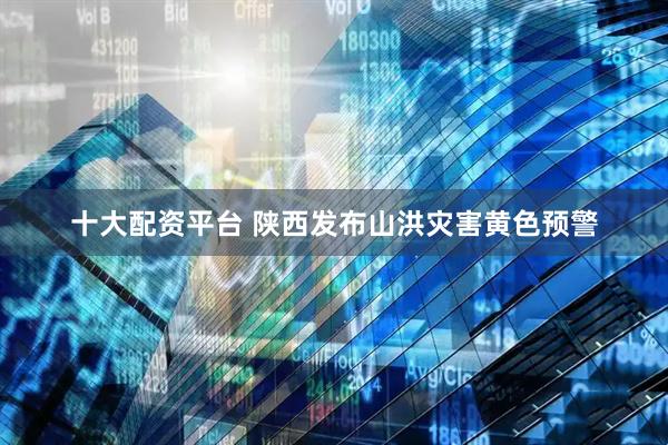 十大配资平台 陕西发布山洪灾害黄色预警