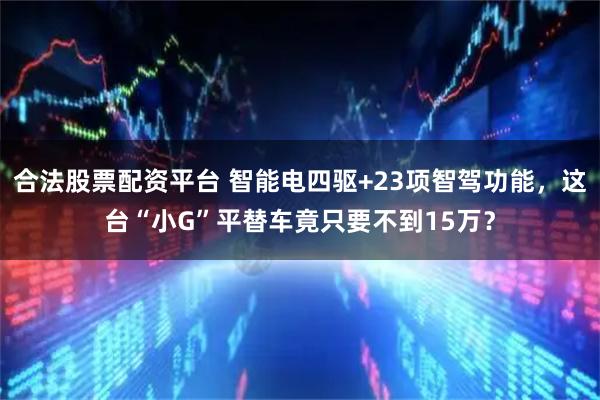 合法股票配资平台 智能电四驱+23项智驾功能，这台“小G”平替车竟只要不到15万？