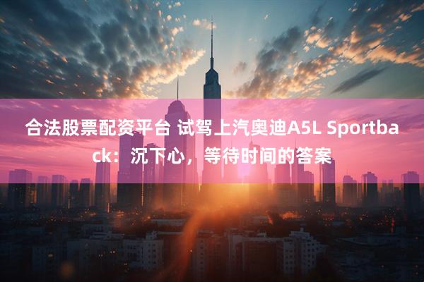 合法股票配资平台 试驾上汽奥迪A5L Sportback：沉下心，等待时间的答案