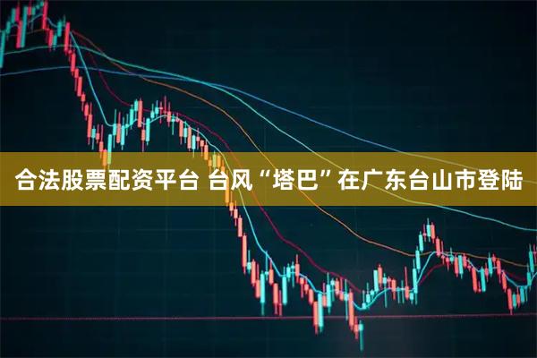 合法股票配资平台 台风“塔巴”在广东台山市登陆