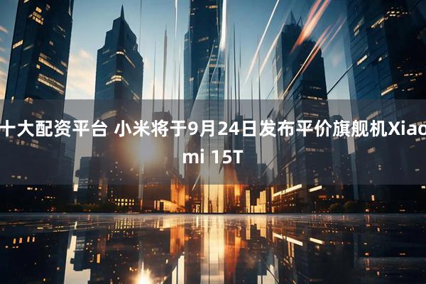十大配资平台 小米将于9月24日发布平价旗舰机Xiaomi 15T