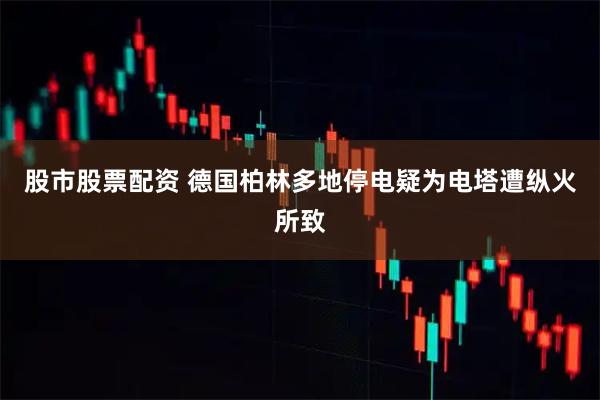 股市股票配资 德国柏林多地停电　疑为电塔遭纵火所致
