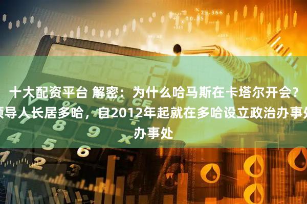十大配资平台 解密：为什么哈马斯在卡塔尔开会？领导人长居多哈，自2012年起就在多哈设立政治办事处