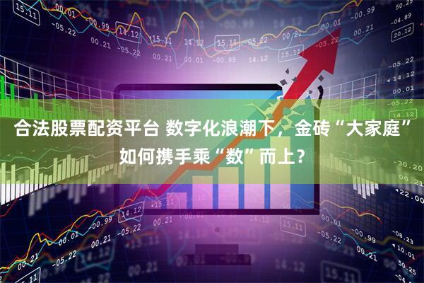 合法股票配资平台 数字化浪潮下，金砖“大家庭”如何携手乘“数”而上？
