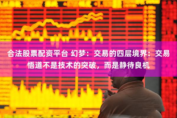 合法股票配资平台 幻梦：交易的四层境界：交易悟道不是技术的突破，而是静待良机