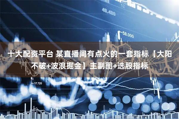 十大配资平台 某直播间有点火的一套指标【大阳不破+波浪掘金】主副图+选股指标