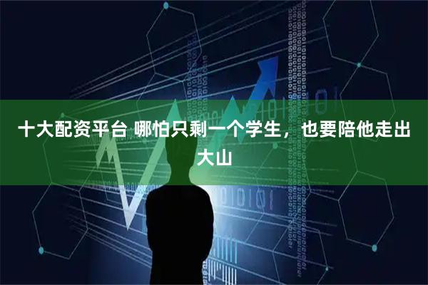 十大配资平台 哪怕只剩一个学生，也要陪他走出大山