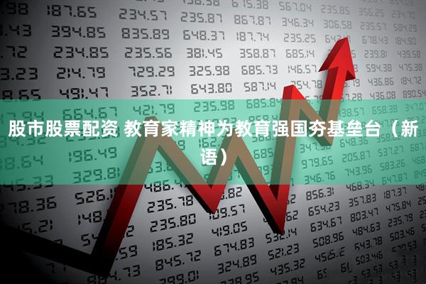 股市股票配资 教育家精神为教育强国夯基垒台（新语）
