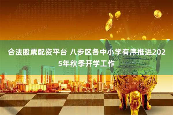 合法股票配资平台 八步区各中小学有序推进2025年秋季开学工作