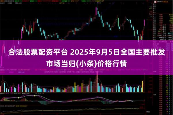 合法股票配资平台 2025年9月5日全国主要批发市场当归(小条)价格行情