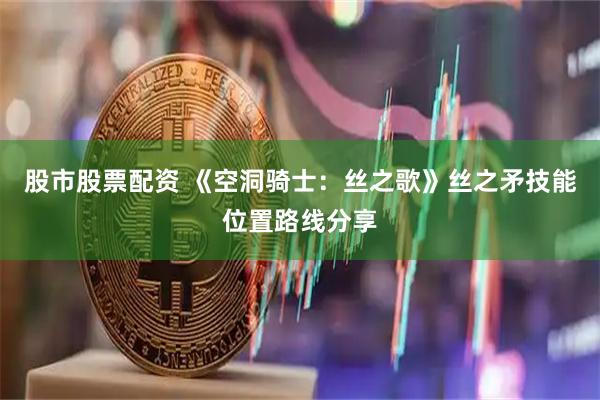 股市股票配资 《空洞骑士：丝之歌》丝之矛技能位置路线分享