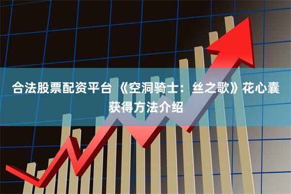 合法股票配资平台 《空洞骑士：丝之歌》花心囊获得方法介绍