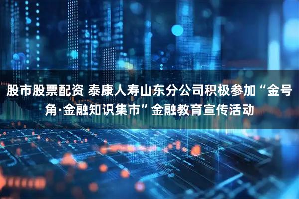 股市股票配资 泰康人寿山东分公司积极参加“金号角·金融知识集市”金融教育宣传活动