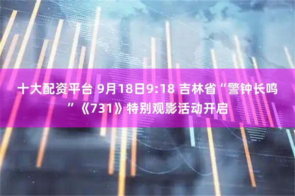 十大配资平台 9月18日9:18 吉林省“警钟长鸣”《731》特别观影活动开启