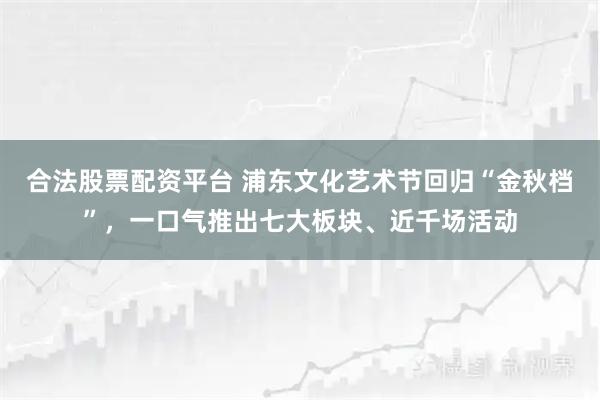 合法股票配资平台 浦东文化艺术节回归“金秋档”，一口气推出七大板块、近千场活动