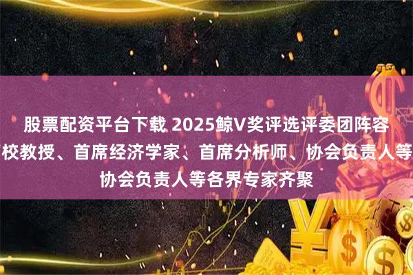 股票配资平台下载 2025鲸V奖评选评委团阵容正式揭晓，高校教授、首席经济学家、首席分析师、协会负责人等各界专家齐聚