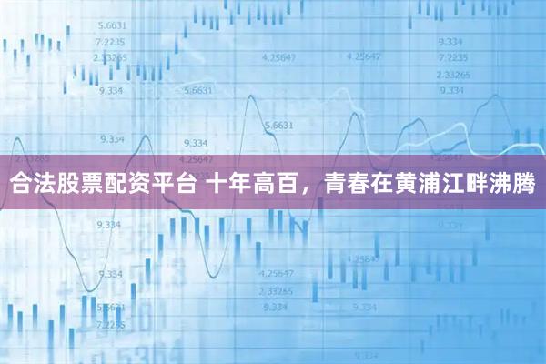 合法股票配资平台 十年高百，青春在黄浦江畔沸腾