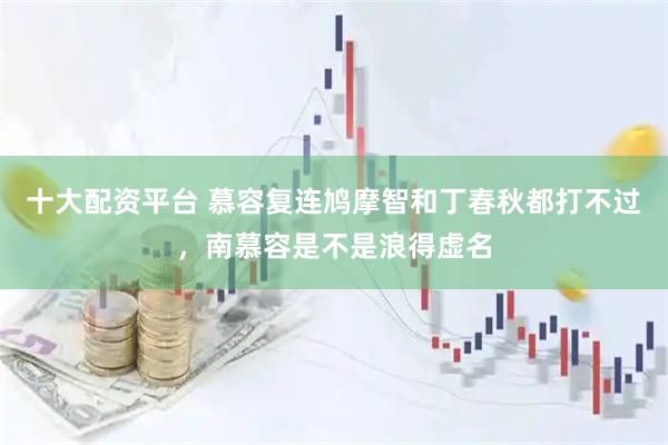 十大配资平台 慕容复连鸠摩智和丁春秋都打不过，南慕容是不是浪得虚名