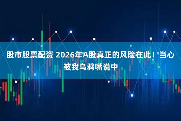 股市股票配资 2026年A股真正的风险在此！当心被我乌鸦嘴说中