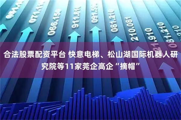 合法股票配资平台 快意电梯、松山湖国际机器人研究院等11家莞企高企“摘帽”
