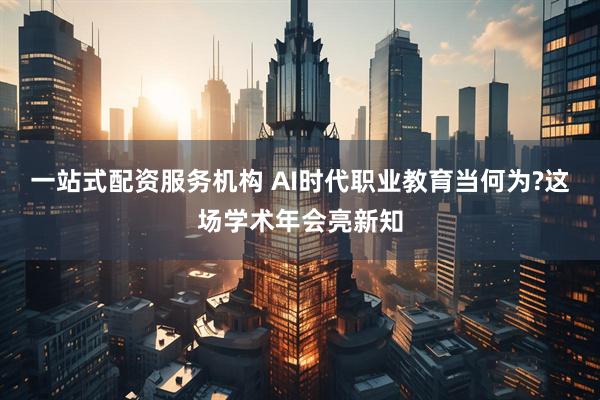 一站式配资服务机构 AI时代职业教育当何为?这场学术年会亮新知