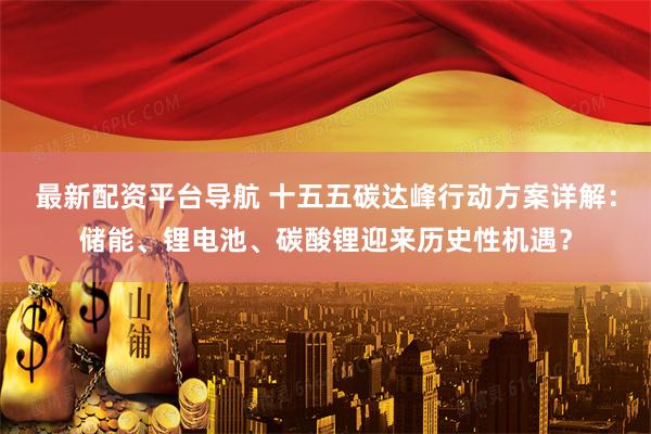 最新配资平台导航 十五五碳达峰行动方案详解：储能、锂电池、碳酸锂迎来历史性机遇？