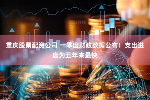 重庆股票配资公司 一季度财政数据公布！支出进度为五年来最快