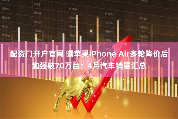 配资门开户官网 曝苹果iPhone Air多轮降价后勉强破70万台；4月汽车销量汇总