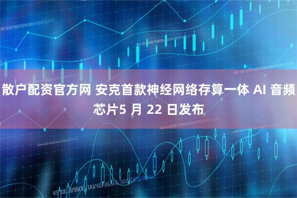 散户配资官方网 安克首款神经网络存算一体 AI 音频芯片5 月 22 日发布