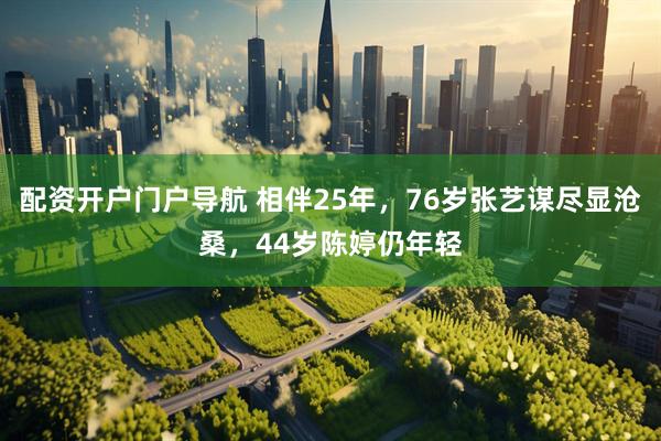 配资开户门户导航 相伴25年，76岁张艺谋尽显沧桑，44岁陈婷仍年轻