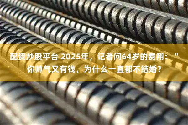配资炒股平台 2025年，记者问64岁的费翔：＂你帅气又有钱，为什么一直都不结婚？
