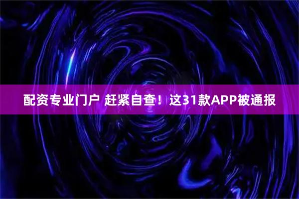配资专业门户 赶紧自查！这31款APP被通报