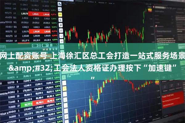 网上配资账号 上海徐汇区总工会打造一站式服务场景 工会法人资格证办理按下“加速键”