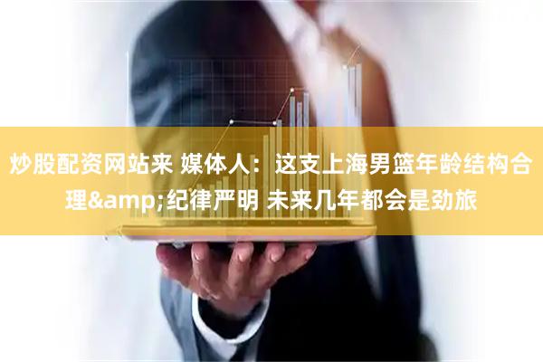 炒股配资网站来 媒体人：这支上海男篮年龄结构合理&纪律严明 未来几年都会是劲旅