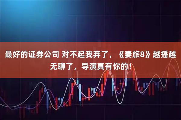 最好的证券公司 对不起我弃了，《妻旅8》越播越无聊了，导演真有你的！