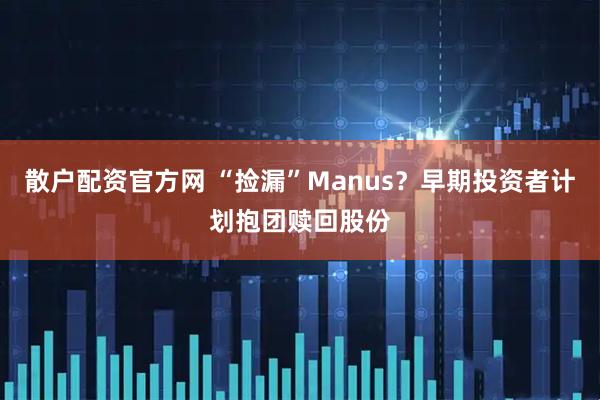 散户配资官方网 “捡漏”Manus？早期投资者计划抱团赎回股份