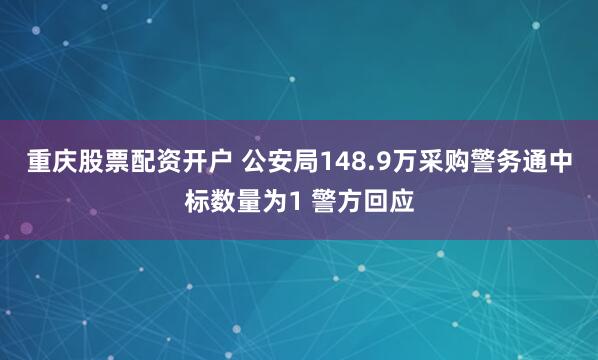 重庆股票配资开户 公安局148.9万采购警务通中标数量为1 警方回应